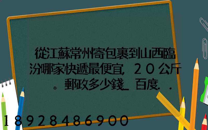 從江蘇常州寄包裹到山西臨汾哪家快遞最便宜,20公斤。郵政多少錢_百度...